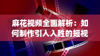 麻花视频全面解析：如何制作引人入胜的短视频内容，增强观众互动与参与度 探索麻花视频成功的核心要素 v4.5.1下载