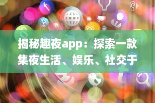 揭秘趣夜app：探索一款集夜生活、娱乐、社交于一体的全新生活方式 v4.0.6下载