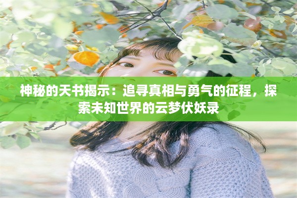 神秘的天书揭示：追寻真相与勇气的征程，探索未知世界的云梦伏妖录