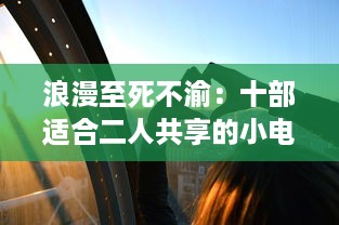 浪漫至死不渝：十部适合二人共享的小电影，让爱情升温情感升华