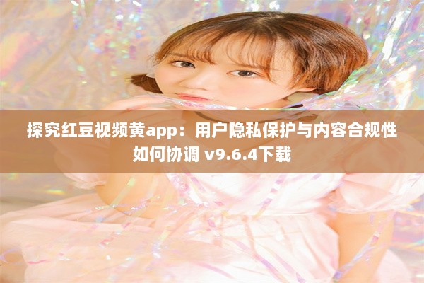 探究红豆视频黄app：用户隐私保护与内容合规性如何协调 v9.6.4下载