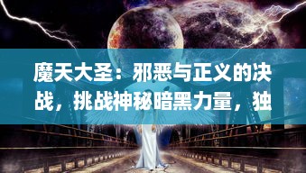 魔天大圣：邪恶与正义的决战，挑战神秘暗黑力量，独步天下的英雄之旅