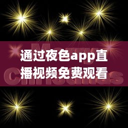 通过夜色app直播视频免费观看 ，解锁无限乐趣，一键直播体验，全天候免费享受