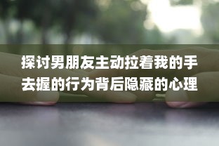 探讨男朋友主动拉着我的手去握的行为背后隐藏的心理暗示和情感表达 v2.6.1下载