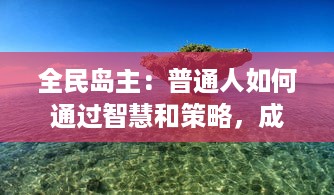 全民岛主：普通人如何通过智慧和策略，成为自己梦想中的热带岛屿的主人