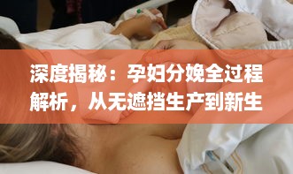 深度揭秘：孕妇分娩全过程解析，从无遮挡生产到新生儿护理完全大全