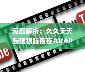 深度解析：久久天天躁狠狠躁夜夜AVAPP的崛起与独特影响力 v9.4.0下载