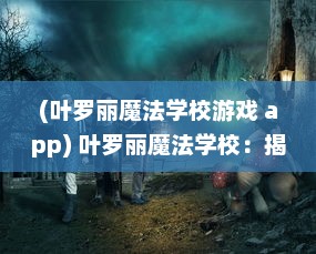 (叶罗丽魔法学校游戏 app) 叶罗丽魔法学校：揭秘神秘魔法世界与少女成长的奇幻冒险之旅