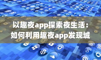 以趣夜app探索夜生活：如何利用趣夜app发现城市独特夜晚活动及其影响分析 v2.1.0下载