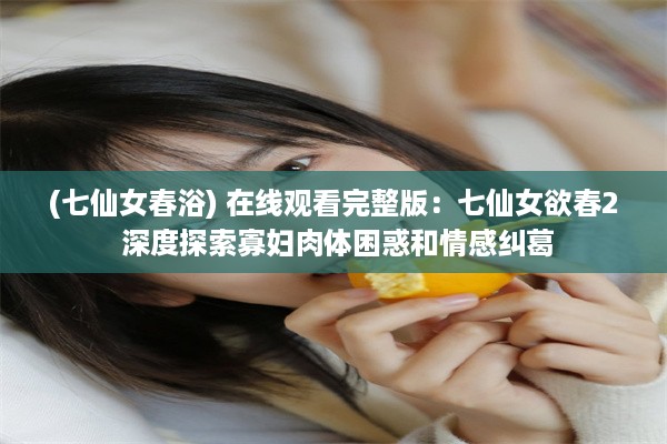 (七仙女春浴) 在线观看完整版：七仙女欲春2 深度探索寡妇肉体困惑和情感纠葛