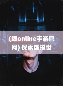 (魂online手游官网) 探索虚拟世界，掌握未来，揭秘魂手游，各类玩家的理想乐园