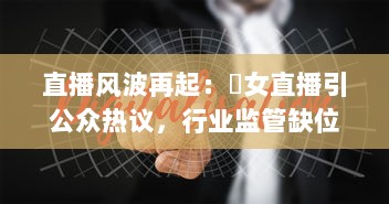 直播风波再起：祼女直播引公众热议，行业监管缺位引发自我反思 v0.0.4下载