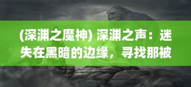 (深渊之魔神) 深渊之声：迷失在黑暗的边缘，寻找那被遗忘的魔渊之谜