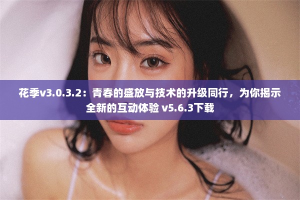 花季v3.0.3.2：青春的盛放与技术的升级同行，为你揭示全新的互动体验 v5.6.3下载