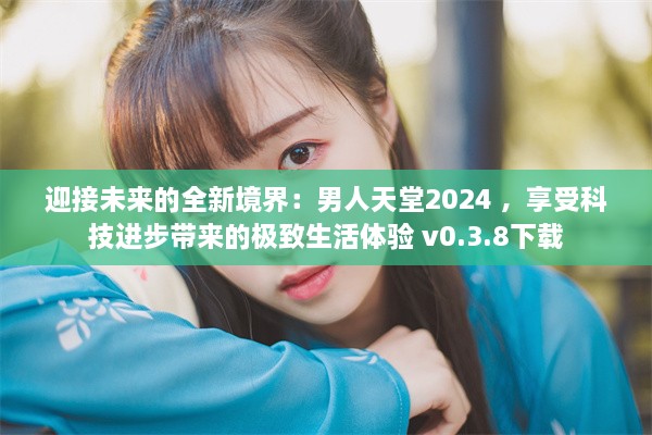 迎接未来的全新境界：男人天堂2024 ，享受科技进步带来的极致生活体验 v0.3.8下载