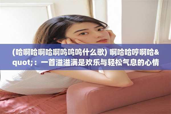 (哈啊哈啊哈啊呜呜呜什么歌) 啊哈哈哼啊哈"：一首溢溢满是欢乐与轻松气息的心情释放曲歌曲