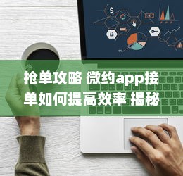 抢单攻略 微约app接单如何提高效率 揭秘快速接单技巧，提升你的接单成功率