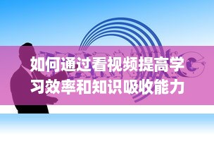 如何通过看视频提高学习效率和知识吸收能力：一次详尽的指南 v5.9.1下载