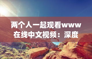 两个人一起观看www在线中文视频：深度探讨与理解中华文化的新途径 v5.6.1下载