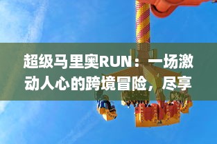 超级马里奥RUN：一场激动人心的跨境冒险，尽享经典关卡，全新挑战等你体验