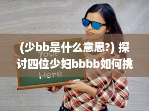 (少bb是什么意思?) 探讨四位少妇bbbb如何挑战社会观念，借力搡开生活bbbb的深度解读