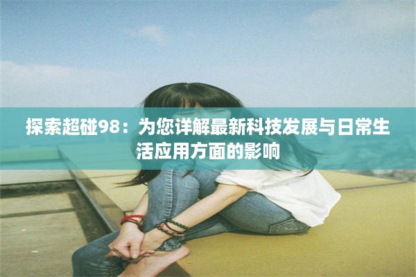 探索超碰98：为您详解最新科技发展与日常生活应用方面的影响