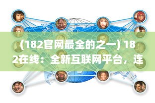 (182官网最全的之一) 182在线：全新互联网平台，连接全球用户，创新在线交流体验