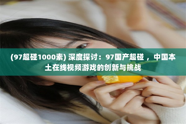 (97超碰1000素) 深度探讨：97国产超碰 ，中国本土在线视频游戏的创新与挑战