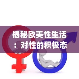 揭秘欧美性生活：对性的积极态度、性教育普及及性健康观念的形成