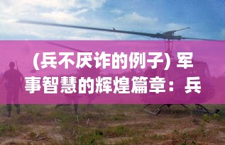 (兵不厌诈的例子) 军事智慧的辉煌篇章：兵不厌诈在现代战争策略中的妙用与体现