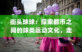 街头球球：探索都市之间的球类运动文化，走进城市青年的街头球艺生活