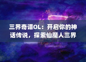 三界奇谭OL：开启你的神话传说，探索仙魔人三界的无尽秘境和神秘剧情