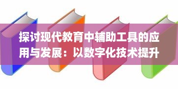 探讨现代教育中辅助工具的应用与发展：以数字化技术提升学习效率及教学质量为例