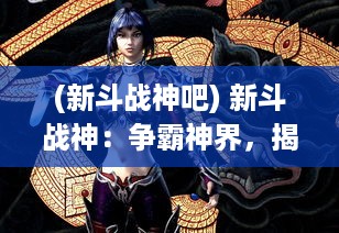 (新斗战神吧) 新斗战神：争霸神界，揭秘神话英雄的神秘力量与辉煌历程