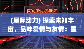 (星际动力) 探索未知宇宙，品味爱情与友情：星际总动员 为我们揭示什么？