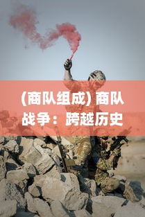 (商队组成) 商队战争：跨越历史沙漠的贸易冲突与生存斗争