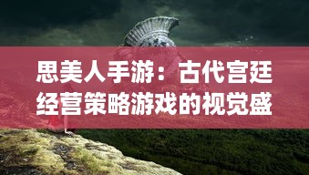 思美人手游：古代宫廷经营策略游戏的视觉盛宴，展现千年往事的浪漫与风华