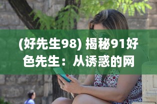 (好先生98) 揭秘91好色先生：从诱惑的网络世界到现实生活的冲击与反思