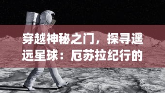 穿越神秘之门，探寻遥远星球：厄苏拉纪行的壮丽探险与终极启示