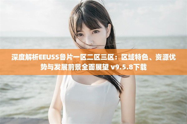 深度解析EEUSS鲁片一区二区三区：区域特色、资源优势与发展前景全面展望 v9.5.8下载