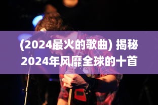 (2024最火的歌曲) 揭秘2024年风靡全球的十首歌曲：音乐榜单上的佼佼者是什么?