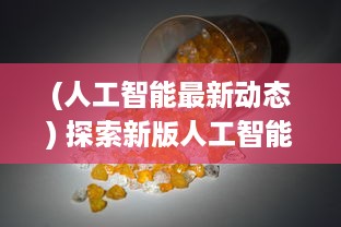 (人工智能最新动态) 探索新版人工智能 掌握应用详情，领先一步体验最新AI功能