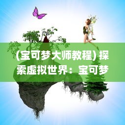 (宝可梦大师教程) 探索虚拟世界：宝可梦大师游戏策略和角色培养深度解析