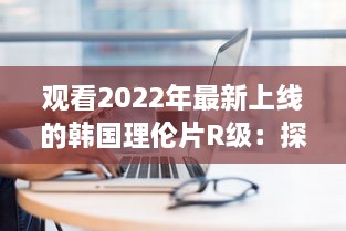 观看2022年最新上线的韩国理伦片R级：探索现代韩国电影中的情感与艺术审美 v8.5.8下载