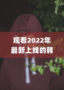 观看2022年最新上线的韩国理伦片R级：探索现代韩国电影中的情感与艺术审美 v8.5.8下载