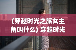 (穿越时光之旅女主角叫什么) 穿越时光的幻想：梦之旅人在现实与梦境间的奇异冒险