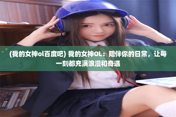 (我的女神ol百度吧) 我的女神OL：陪伴你的日常，让每一刻都充满浪漫和奇遇