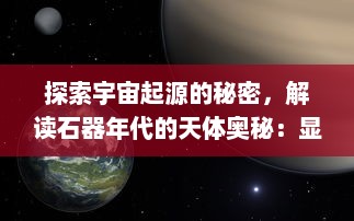 探索宇宙起源的秘密，解读石器年代的天体奥秘：显现出未知宇宙历程的石器证据