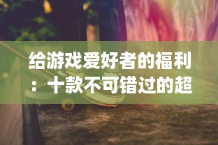 给游戏爱好者的福利：十款不可错过的超级好玩的单机游戏推荐 v5.3.1下载