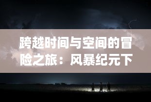 跨越时间与空间的冒险之旅：风暴纪元下的史诗英雄与他们抵抗浩劫的战斗故事